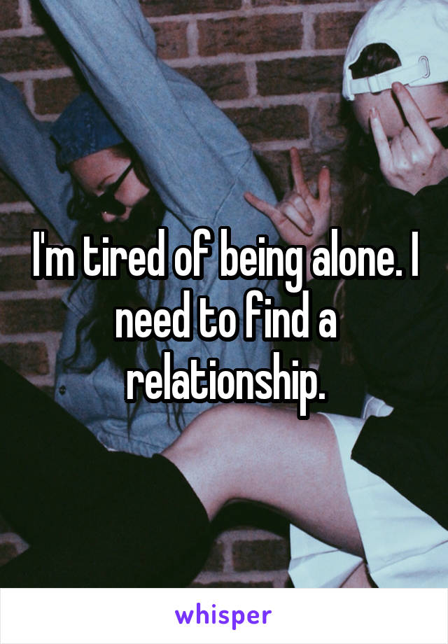 I'm tired of being alone. I need to find a relationship.