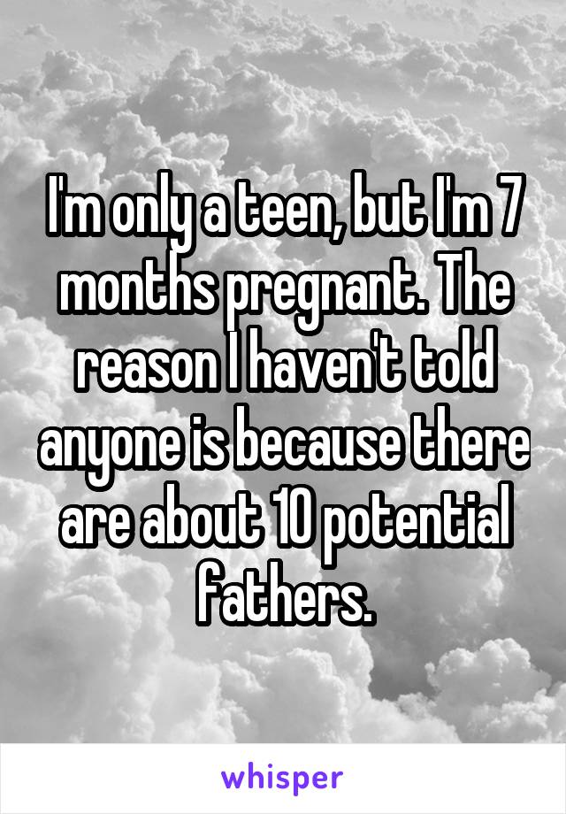 I'm only a teen, but I'm 7 months pregnant. The reason I haven't told anyone is because there are about 10 potential fathers.