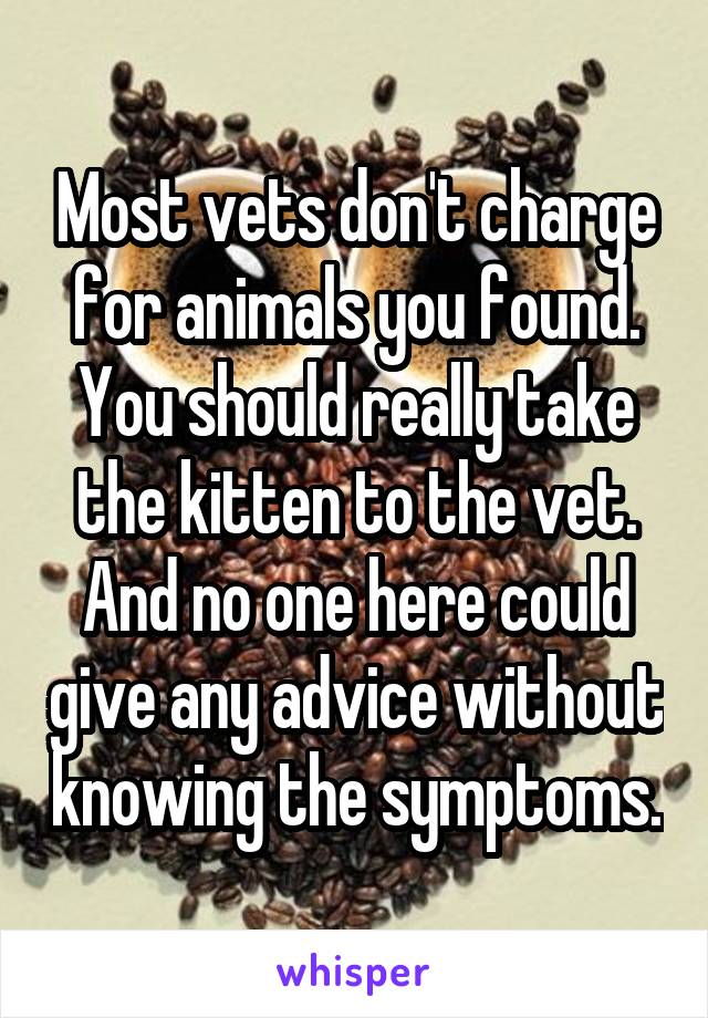 Most vets don't charge for animals you found. You should really take the kitten to the vet. And no one here could give any advice without knowing the symptoms.