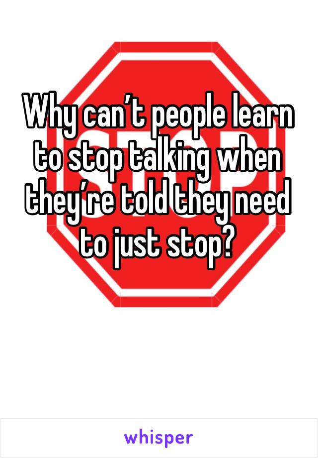 Why can’t people learn to stop talking when they’re told they need to just stop?