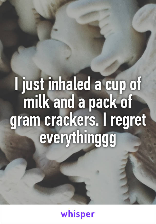 I just inhaled a cup of milk and a pack of gram crackers. I regret everythinggg