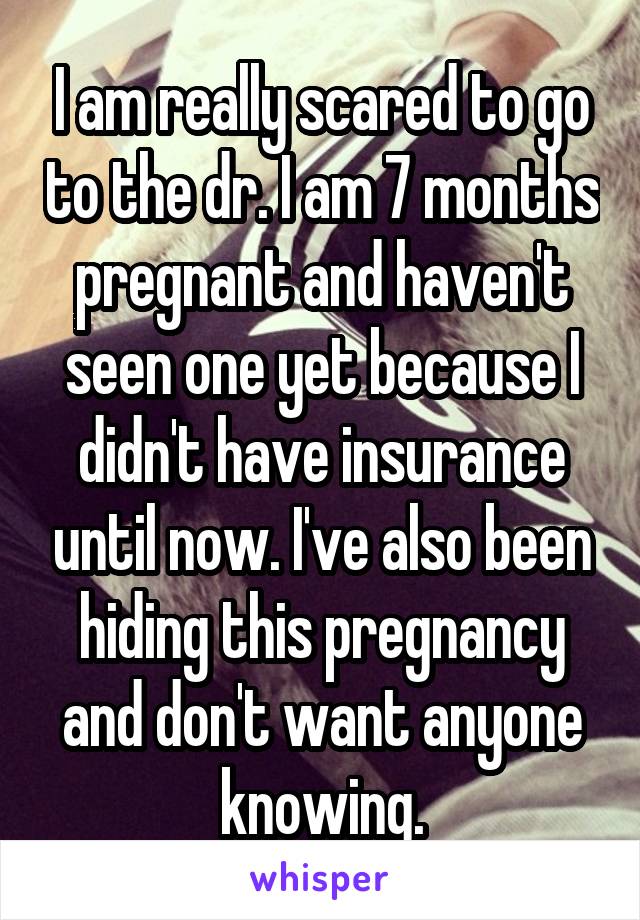 I am really scared to go to the dr. I am 7 months pregnant and haven't seen one yet because I didn't have insurance until now. I've also been hiding this pregnancy and don't want anyone knowing.