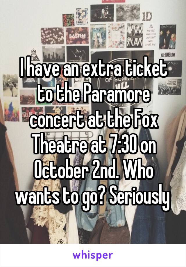 I have an extra ticket to the Paramore concert at the Fox Theatre at 7:30 on October 2nd. Who wants to go? Seriously 