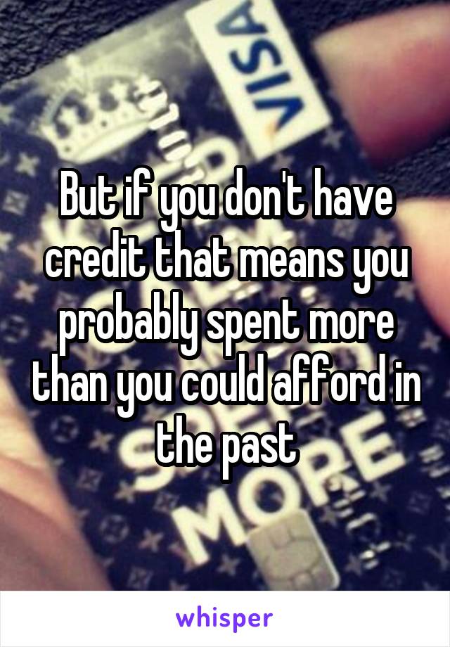 But if you don't have credit that means you probably spent more than you could afford in the past
