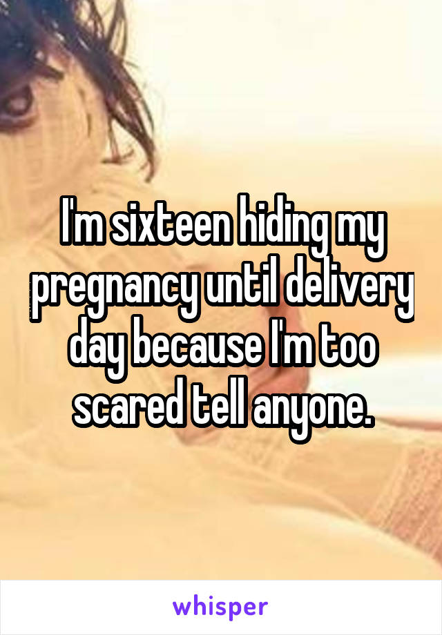 I'm sixteen hiding my pregnancy until delivery day because I'm too scared tell anyone.