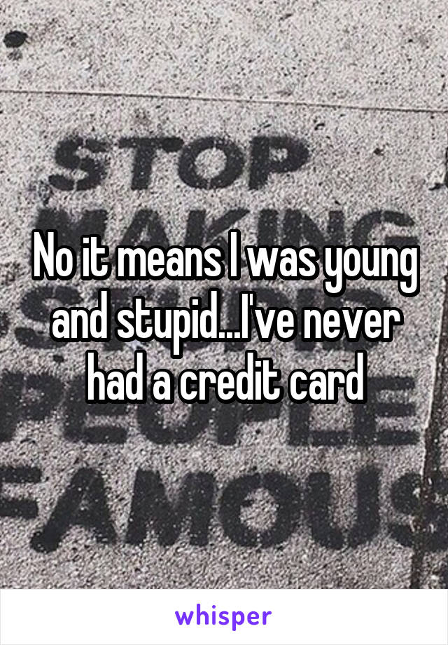 No it means I was young and stupid...I've never had a credit card