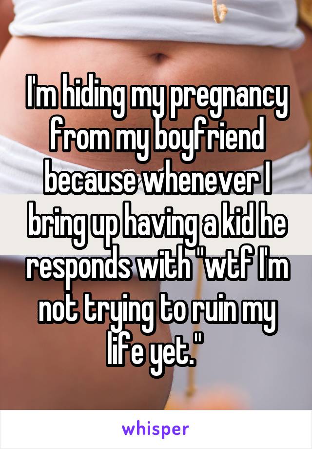 I'm hiding my pregnancy from my boyfriend because whenever I bring up having a kid he responds with "wtf I'm not trying to ruin my life yet." 