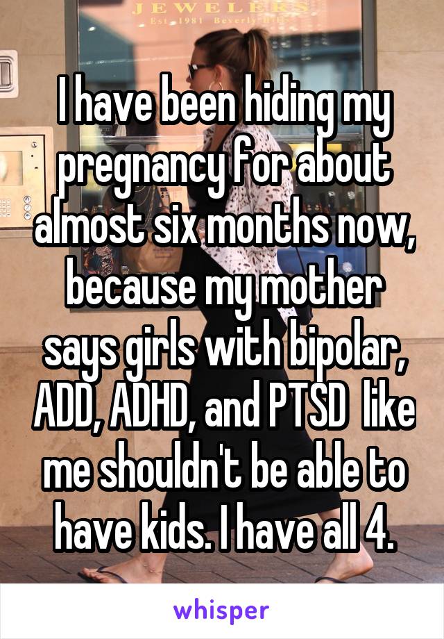 I have been hiding my pregnancy for about almost six months now, because my mother says girls with bipolar, ADD, ADHD, and PTSD  like me shouldn't be able to have kids. I have all 4.