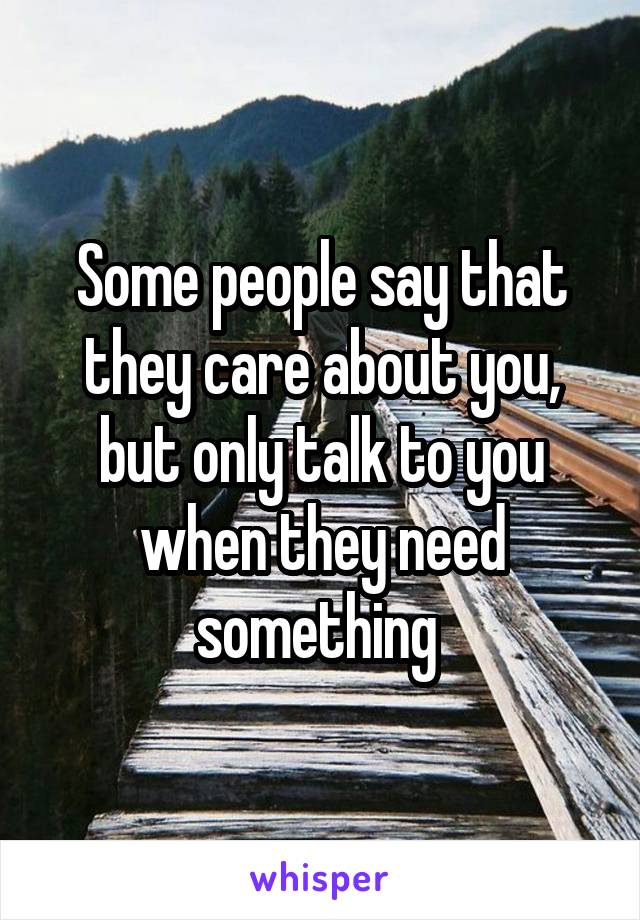 Some people say that they care about you, but only talk to you when they need something 