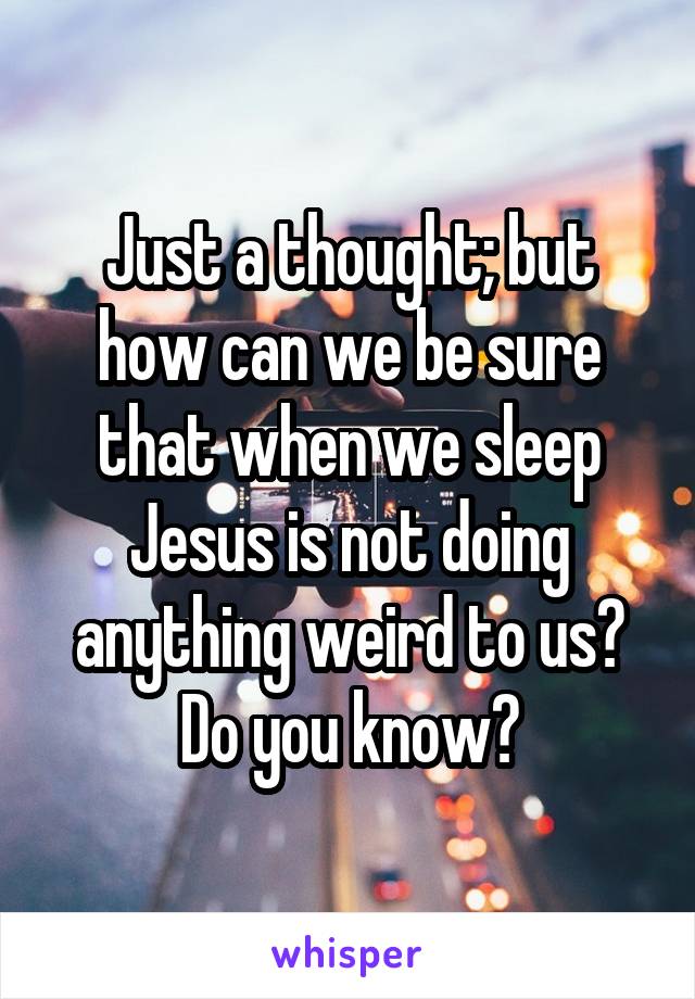 Just a thought; but how can we be sure that when we sleep Jesus is not doing anything weird to us? Do you know?