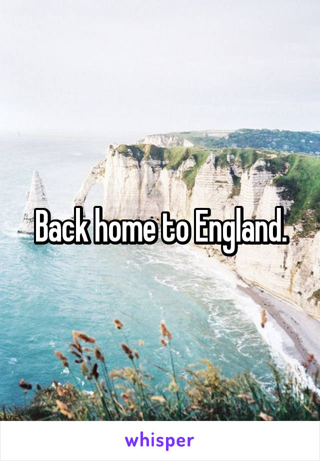 Back home to England.
