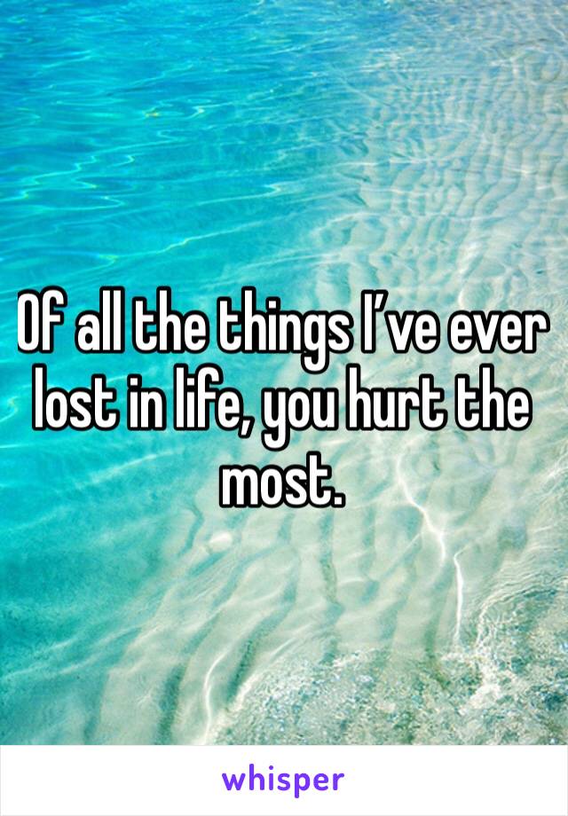 Of all the things I’ve ever lost in life, you hurt the most.