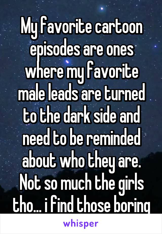 My favorite cartoon episodes are ones where my favorite male leads are turned to the dark side and need to be reminded about who they are. Not so much the girls tho... i find those boring