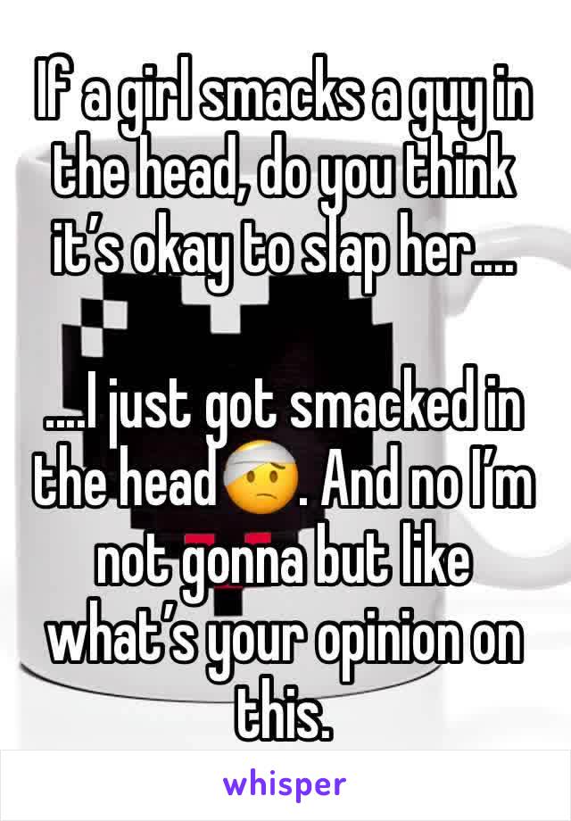 If a girl smacks a guy in the head, do you think it’s okay to slap her....

....I just got smacked in the head🤕. And no I’m not gonna but like what’s your opinion on this.