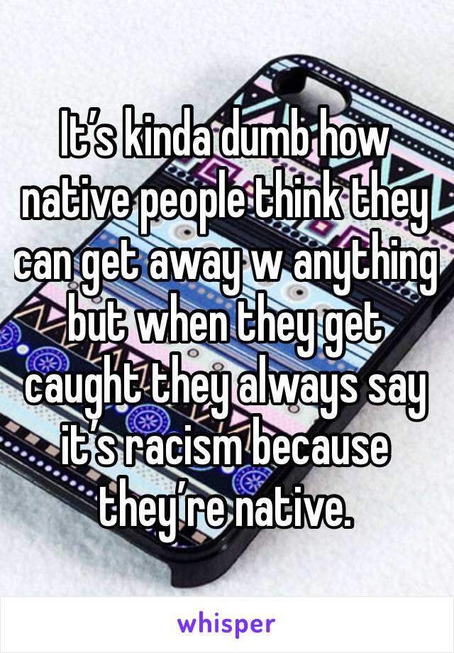 It’s kinda dumb how native people think they can get away w anything but when they get caught they always say it’s racism because they’re native.  