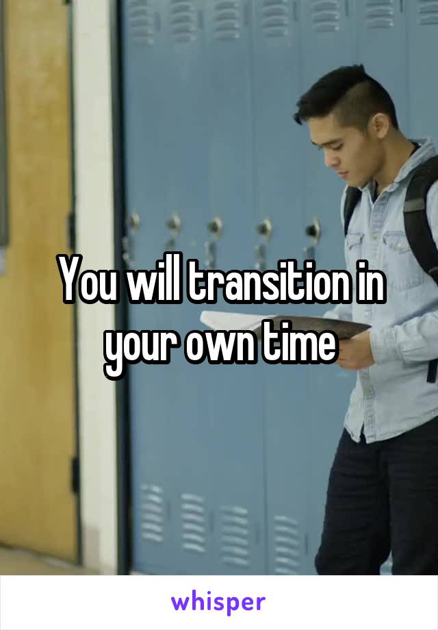 You will transition in your own time