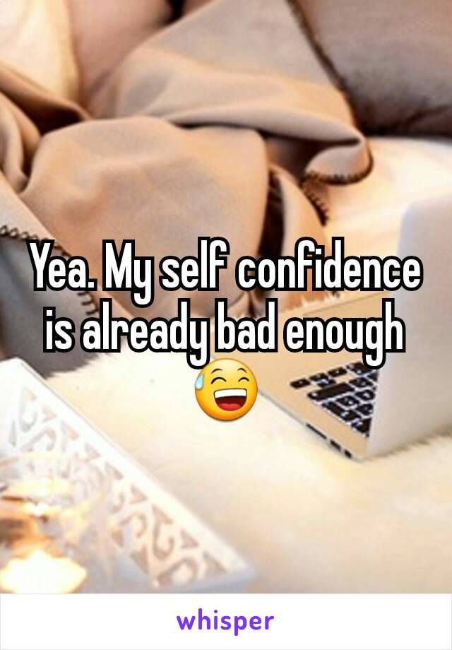 Yea. My self confidence is already bad enough 😅