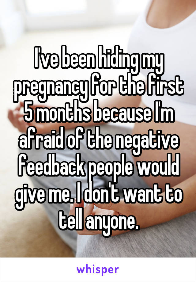I've been hiding my pregnancy for the first 5 months because I'm afraid of the negative feedback people would give me. I don't want to tell anyone.
