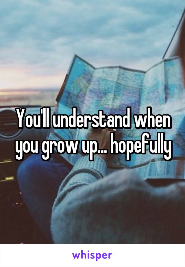 You'll understand when you grow up... hopefully