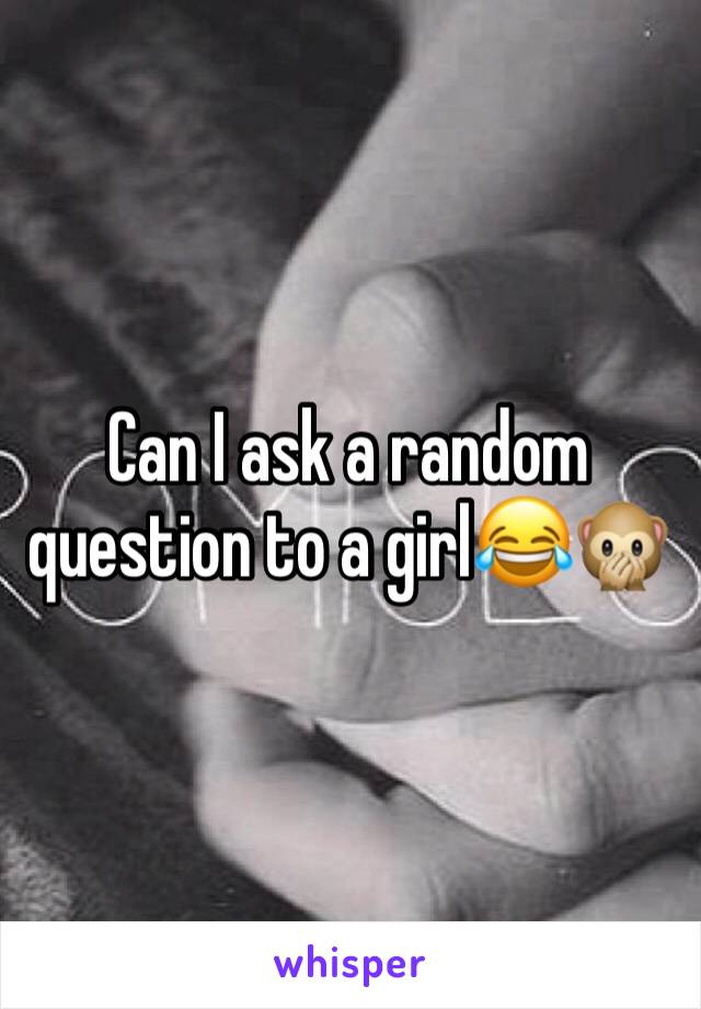 Can I ask a random question to a girl😂🙊
