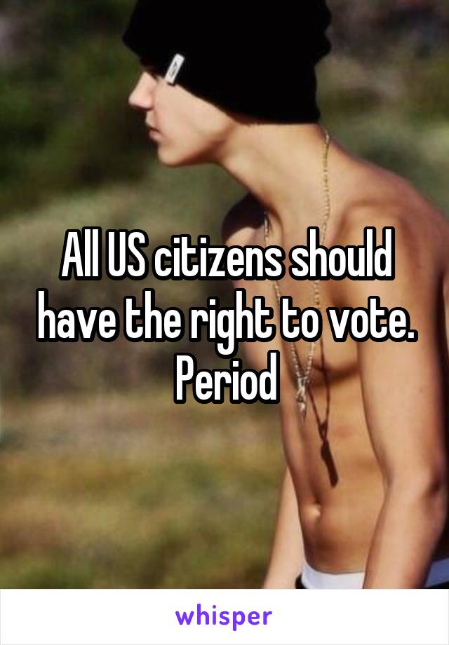 All US citizens should have the right to vote. Period