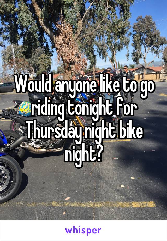 Would anyone like to go riding tonight for Thursday night bike night?