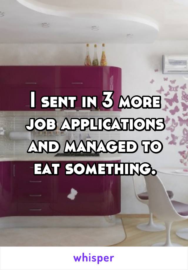 I sent in 3 more job applications and managed to eat something.