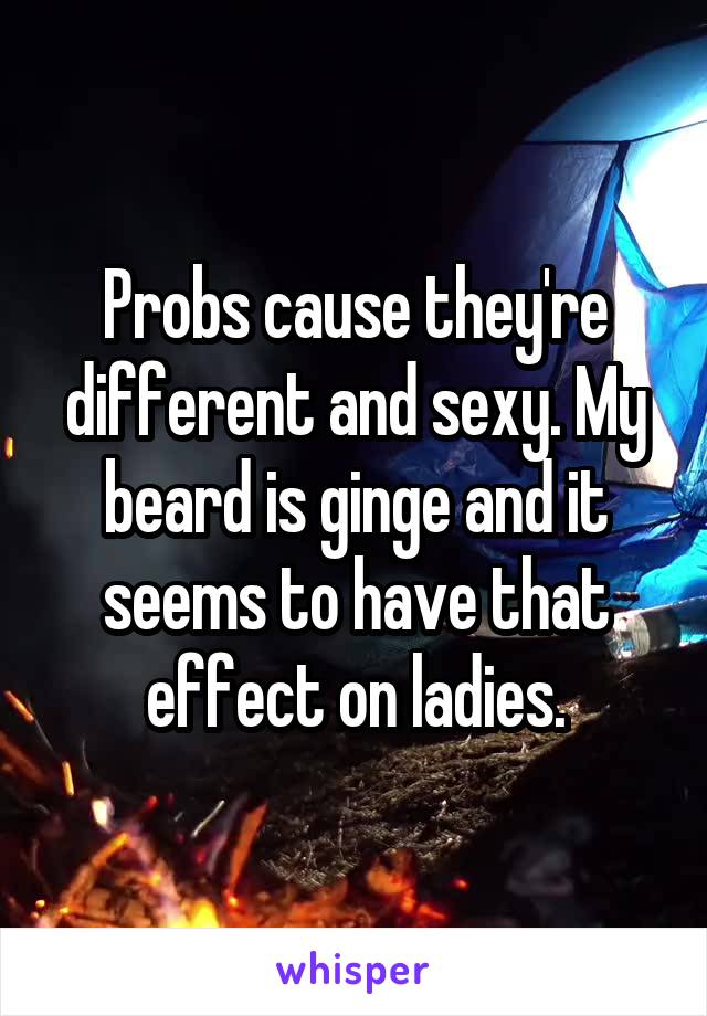 Probs cause they're different and sexy. My beard is ginge and it seems to have that effect on ladies.