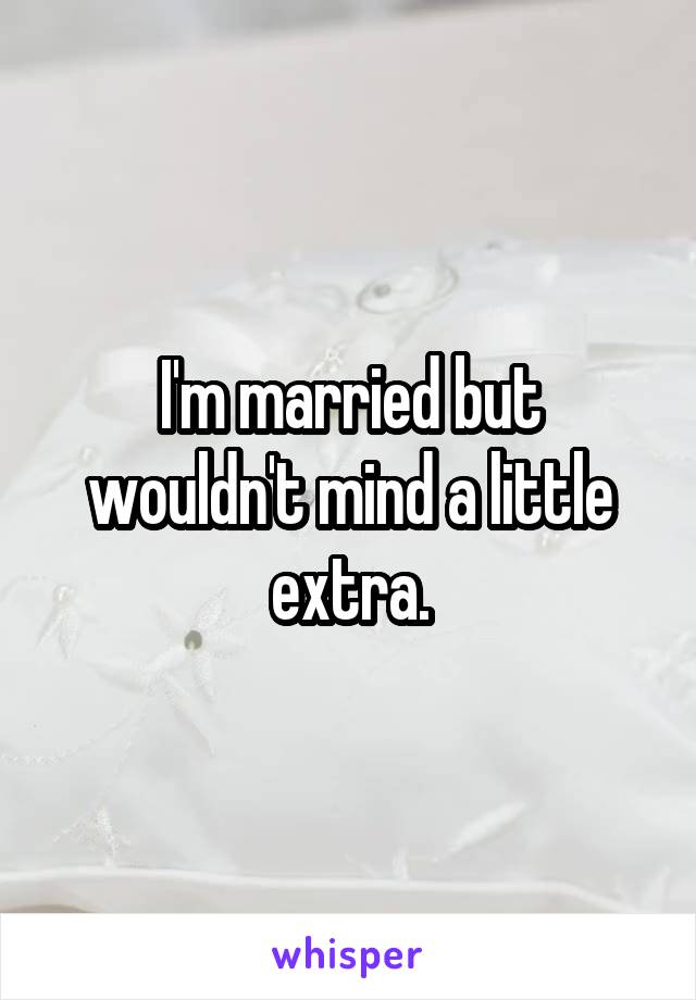 I'm married but wouldn't mind a little extra.