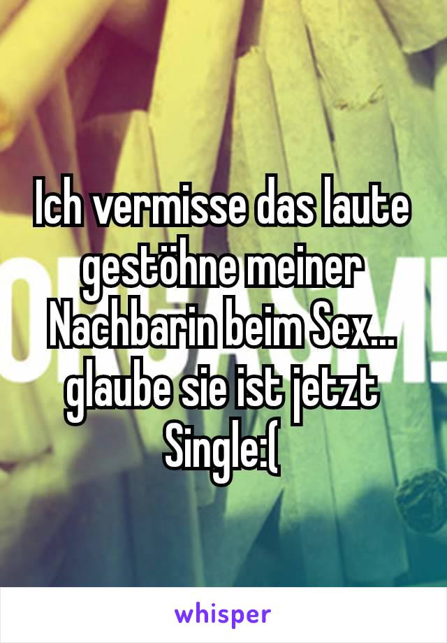 Ich vermisse das laute gestöhne meiner Nachbarin beim Sex... glaube sie ist jetzt Single:(