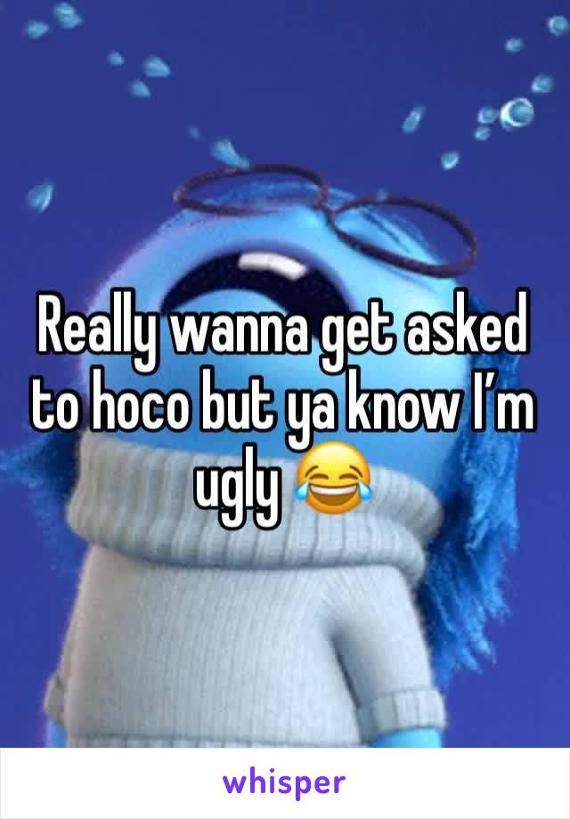 Really wanna get asked to hoco but ya know I’m ugly 😂