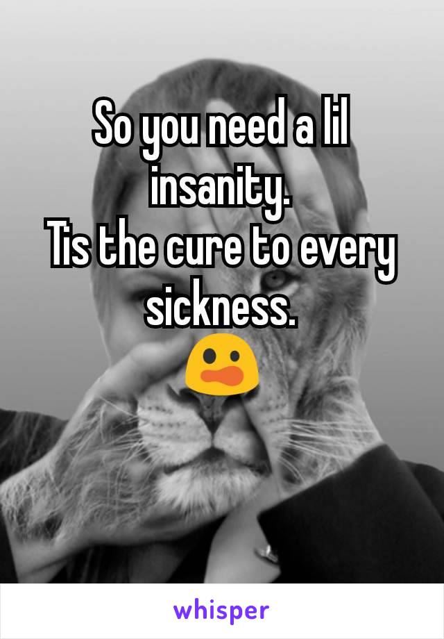 So you need a lil insanity.
Tis the cure to every sickness.
😲