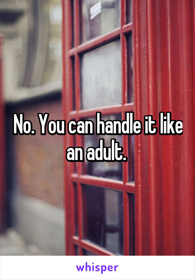 No. You can handle it like an adult. 
