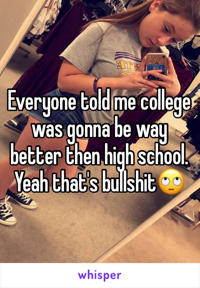 Everyone told me college was gonna be way better then high school. Yeah that's bullshit🙄