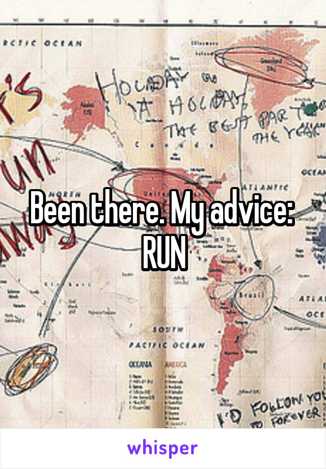 Been there. My advice: 
RUN