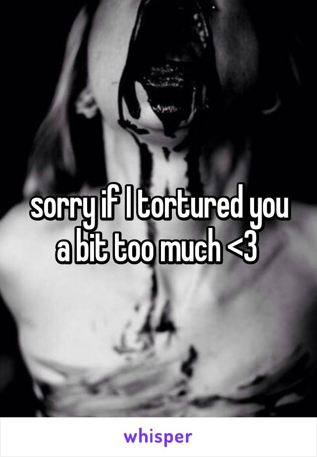 sorry if I tortured you a bit too much <3 