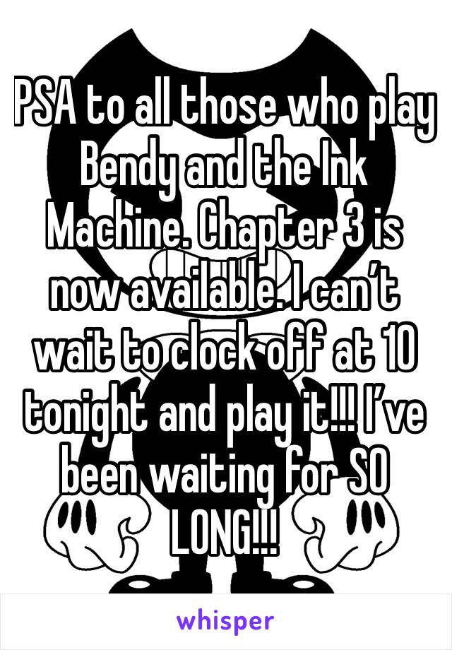 PSA to all those who play Bendy and the Ink Machine. Chapter 3 is now available. I can’t wait to clock off at 10 tonight and play it!!! I’ve been waiting for SO LONG!!!