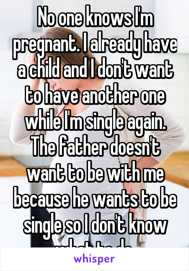 No one knows I'm pregnant. I already have a child and I don't want to have another one while I'm single again. The father doesn't want to be with me because he wants to be single so I don't know what to do.