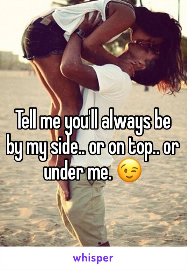 Tell me you'll always be by my side.. or on top.. or under me. 😉