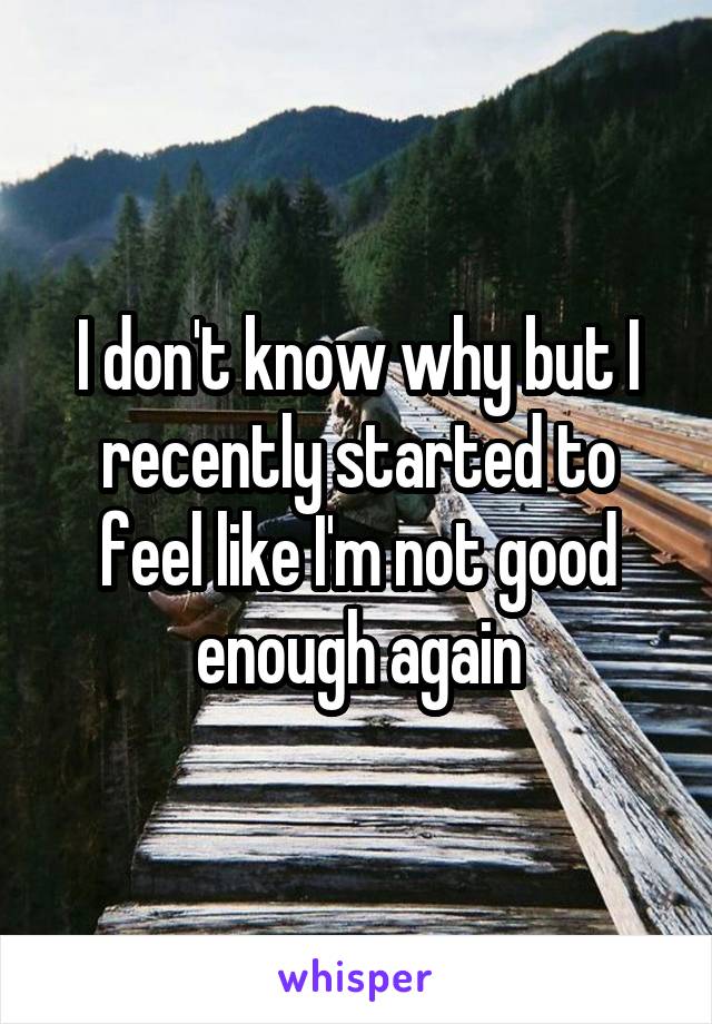 I don't know why but I recently started to feel like I'm not good enough again