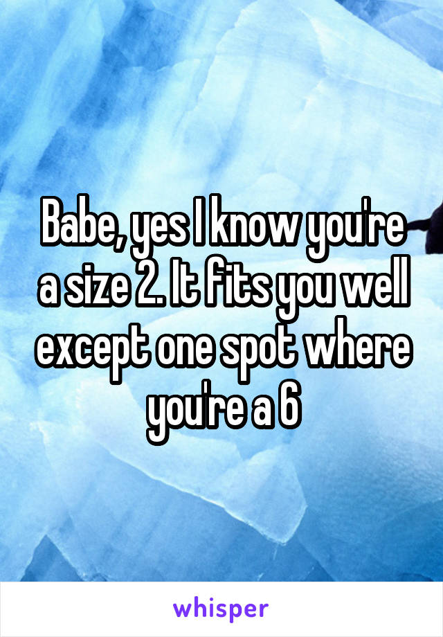 Babe, yes I know you're a size 2. It fits you well except one spot where you're a 6