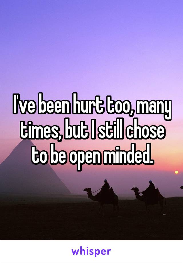 I've been hurt too, many times, but I still chose to be open minded.