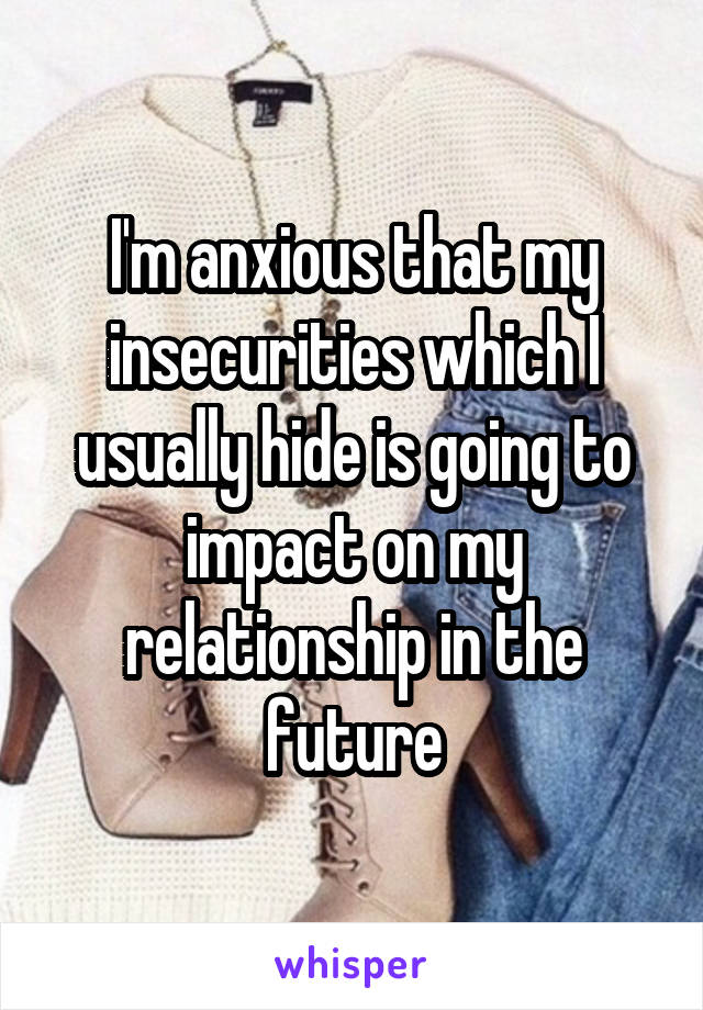 I'm anxious that my insecurities which I usually hide is going to impact on my relationship in the future