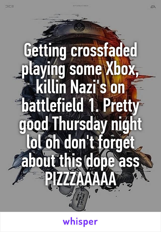 Getting crossfaded playing some Xbox, killin Nazi's on battlefield 1. Pretty good Thursday night lol oh don't forget about this dope ass PIZZZAAAAA