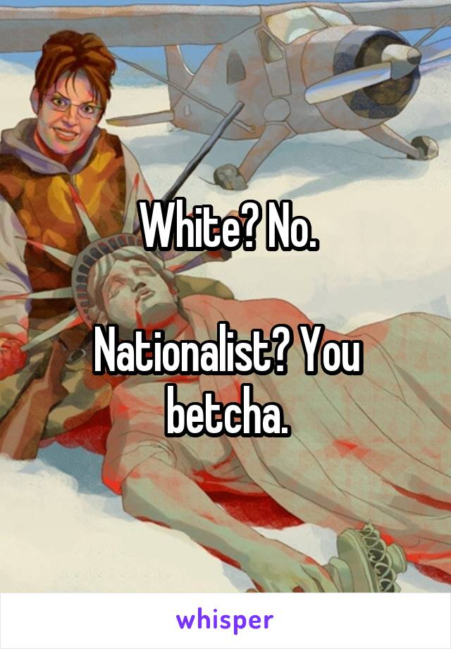 White? No.

Nationalist? You betcha.