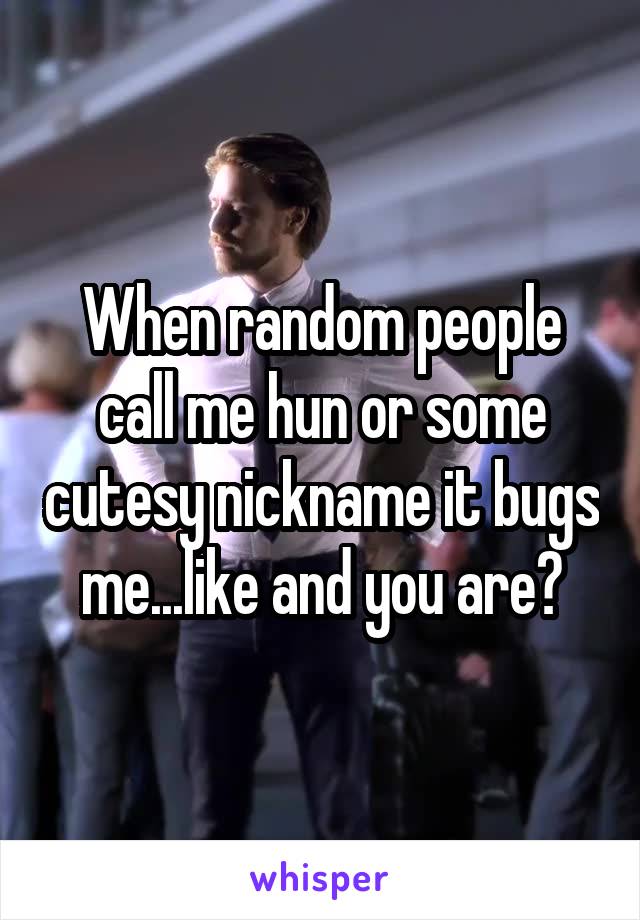 When random people call me hun or some cutesy nickname it bugs me...like and you are?
