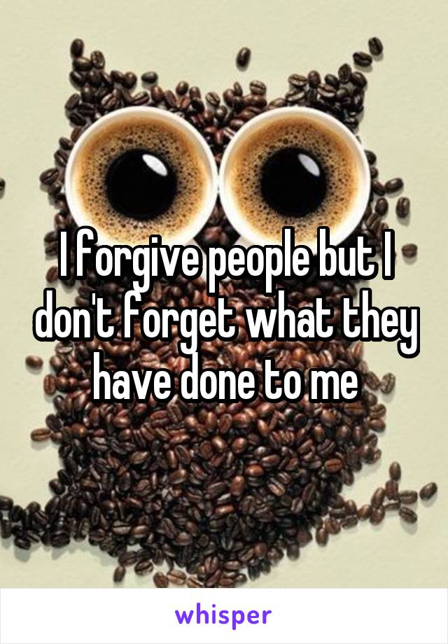 I forgive people but I don't forget what they have done to me