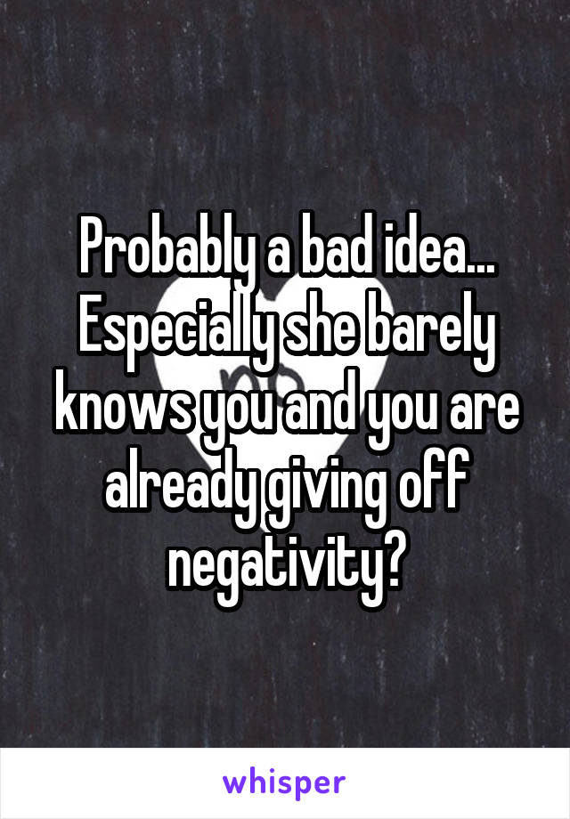 Probably a bad idea... Especially she barely knows you and you are already giving off negativity?
