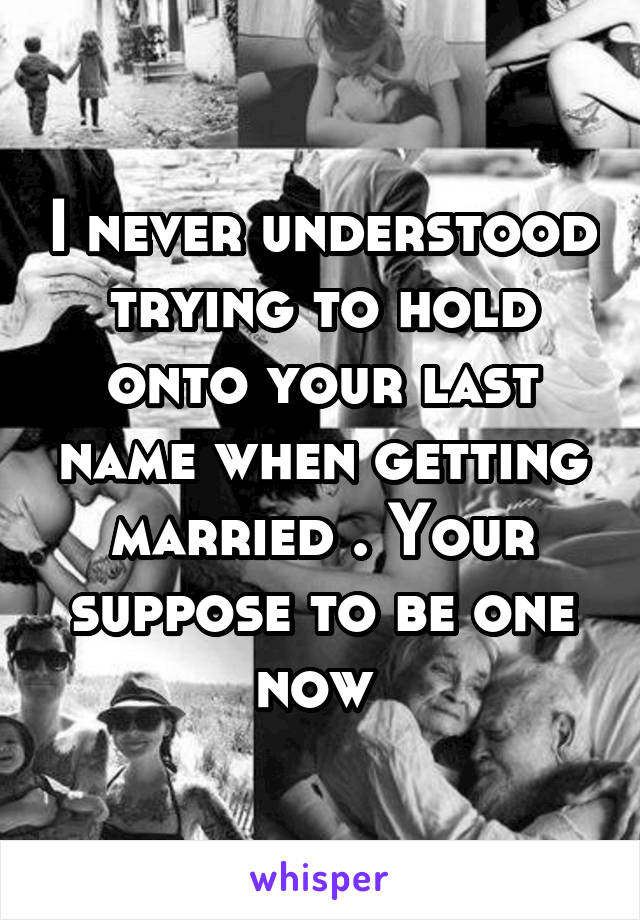 I never understood trying to hold onto your last name when getting married . Your suppose to be one now 