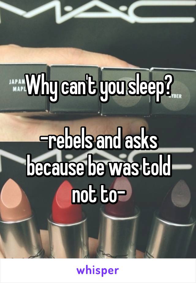 Why can't you sleep?

-rebels and asks because be was told not to-
